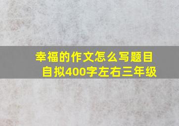 幸福的作文怎么写题目自拟400字左右三年级