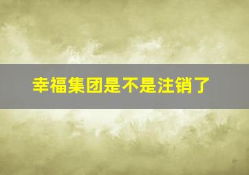 幸福集团是不是注销了