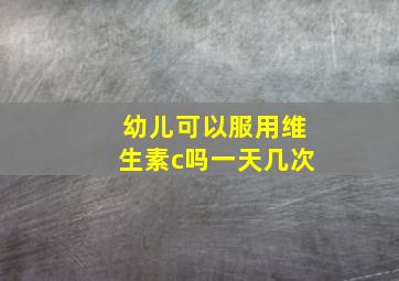 幼儿可以服用维生素c吗一天几次