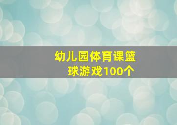 幼儿园体育课篮球游戏100个