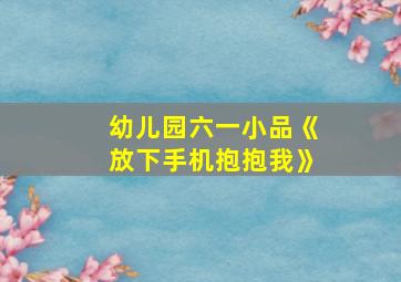 幼儿园六一小品《放下手机抱抱我》