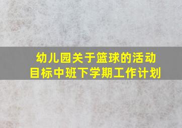 幼儿园关于篮球的活动目标中班下学期工作计划