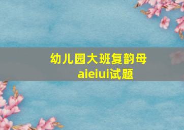 幼儿园大班复韵母aieiui试题