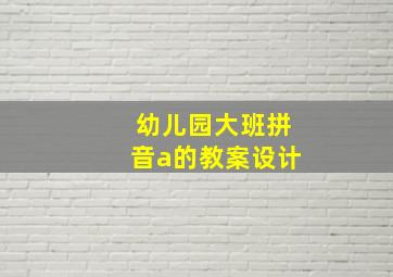 幼儿园大班拼音a的教案设计