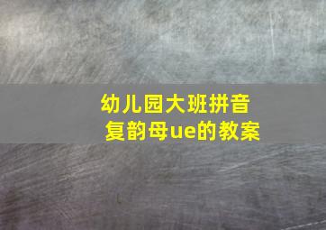 幼儿园大班拼音复韵母ue的教案