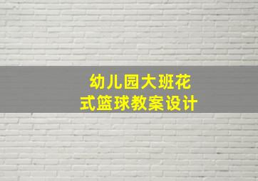 幼儿园大班花式篮球教案设计