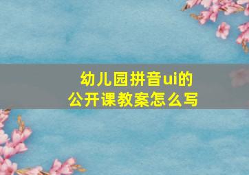 幼儿园拼音ui的公开课教案怎么写