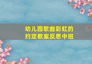 幼儿园歌曲彩虹的约定教案反思中班