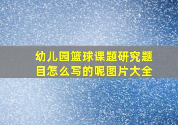 幼儿园篮球课题研究题目怎么写的呢图片大全