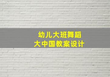 幼儿大班舞蹈大中国教案设计