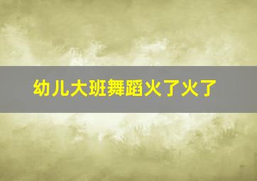 幼儿大班舞蹈火了火了