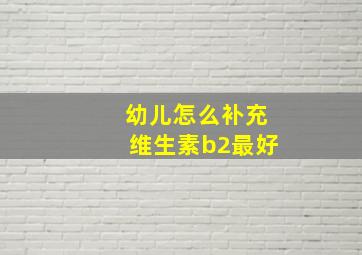 幼儿怎么补充维生素b2最好