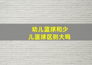 幼儿篮球和少儿篮球区别大吗