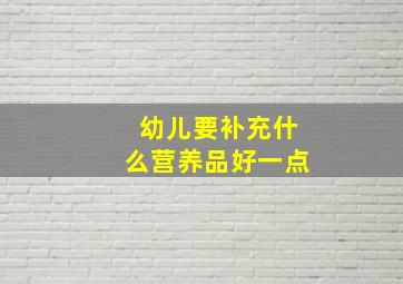 幼儿要补充什么营养品好一点