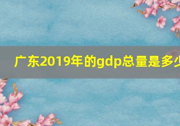 广东2019年的gdp总量是多少