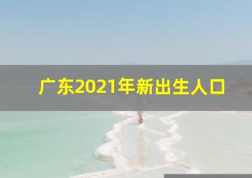 广东2021年新出生人口