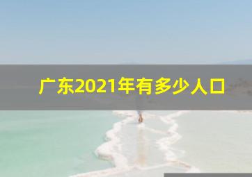 广东2021年有多少人口