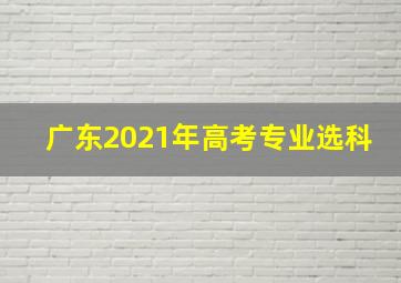 广东2021年高考专业选科