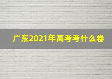 广东2021年高考考什么卷