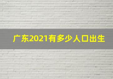 广东2021有多少人口出生