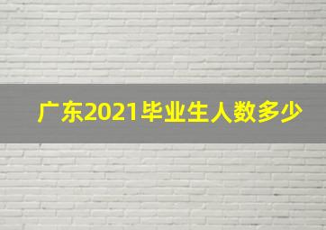 广东2021毕业生人数多少