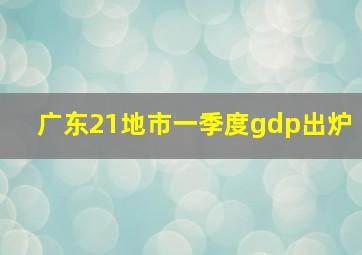 广东21地市一季度gdp出炉