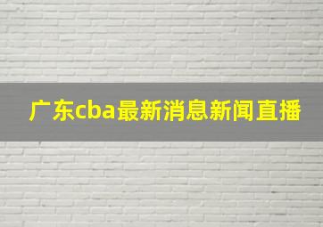 广东cba最新消息新闻直播