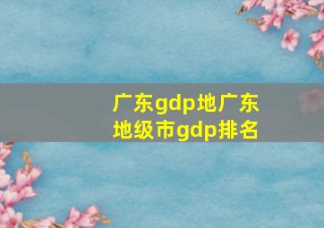 广东gdp地广东地级市gdp排名