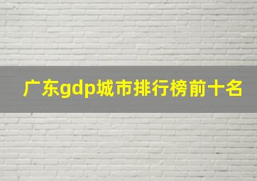 广东gdp城市排行榜前十名