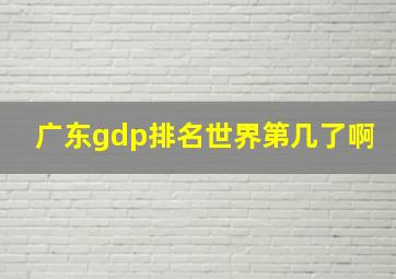 广东gdp排名世界第几了啊