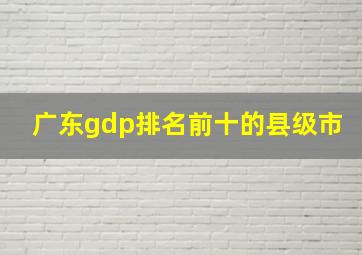 广东gdp排名前十的县级市