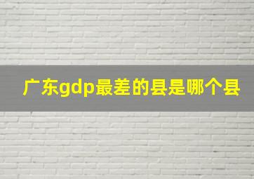 广东gdp最差的县是哪个县