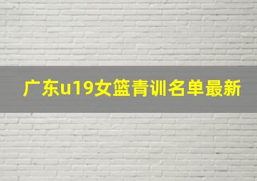 广东u19女篮青训名单最新