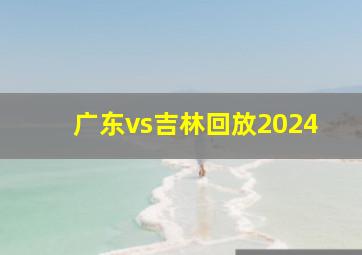 广东vs吉林回放2024