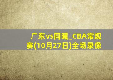 广东vs同曦_CBA常规赛(10月27日)全场录像