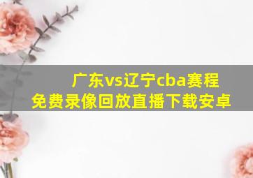 广东vs辽宁cba赛程免费录像回放直播下载安卓