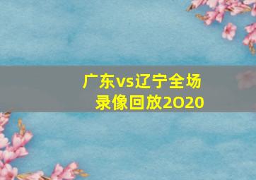 广东vs辽宁全场录像回放2O20