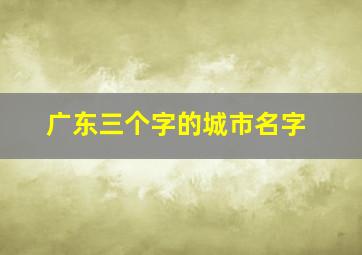 广东三个字的城市名字