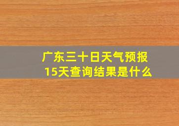 广东三十日天气预报15天查询结果是什么