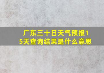 广东三十日天气预报15天查询结果是什么意思