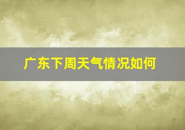 广东下周天气情况如何