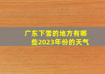 广东下雪的地方有哪些2023年份的天气