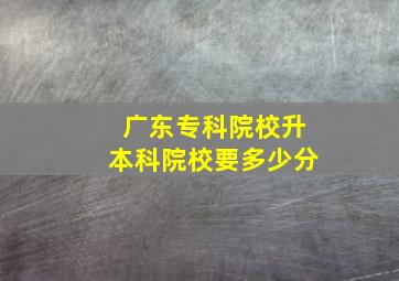 广东专科院校升本科院校要多少分