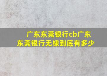 广东东莞银行cb广东东莞银行无棣到底有多少