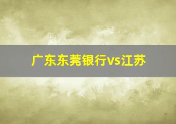 广东东莞银行vs江苏