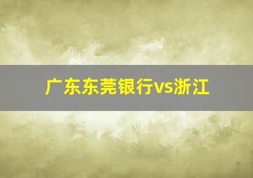 广东东莞银行vs浙江