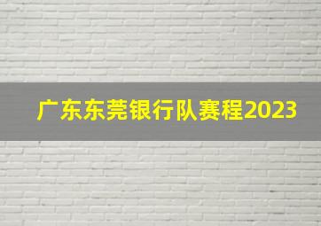 广东东莞银行队赛程2023