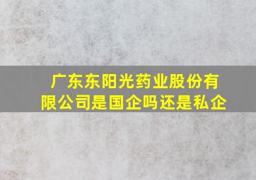 广东东阳光药业股份有限公司是国企吗还是私企