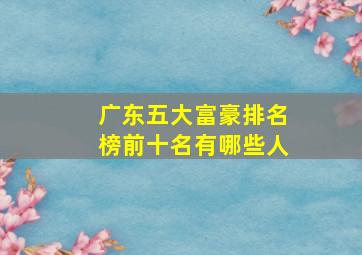 广东五大富豪排名榜前十名有哪些人