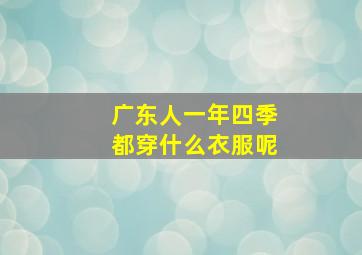 广东人一年四季都穿什么衣服呢